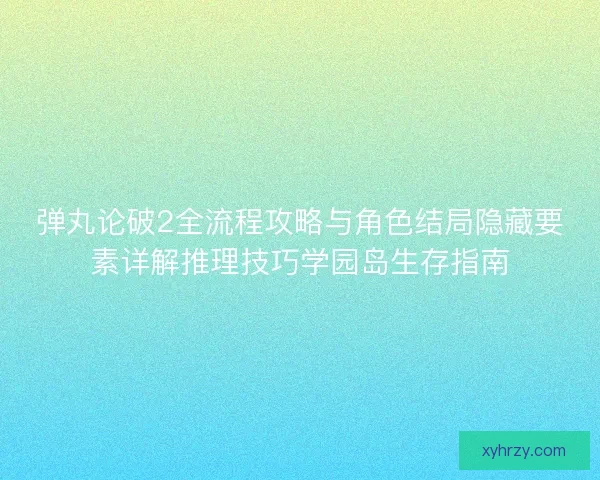 弹丸论破2全流程攻略与角色结局隐藏要素详解推理技巧学园岛生存指南