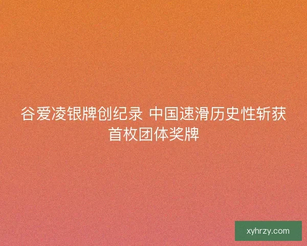 谷爱凌银牌创纪录 中国速滑历史性斩获首枚团体奖牌